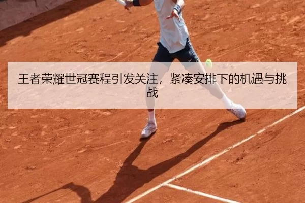 王者荣耀世冠赛程引发关注，紧凑安排下的机遇与挑战